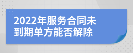 2022年服务合同未到期单方能否解除