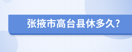 张掖市高台县休多久?