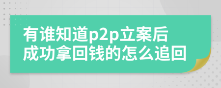 有谁知道p2p立案后成功拿回钱的怎么追回