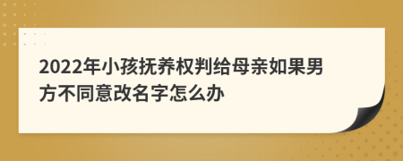 2022年小孩抚养权判给母亲如果男方不同意改名字怎么办