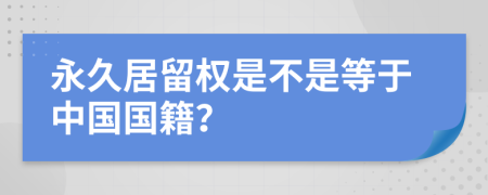 永久居留权是不是等于中国国籍？