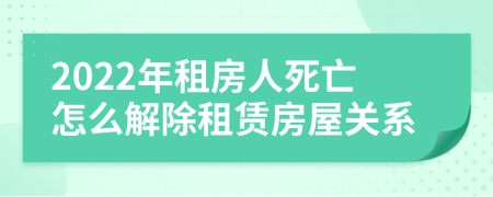 2022年租房人死亡怎么解除租赁房屋关系