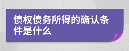 债权债务所得的确认条件是什么