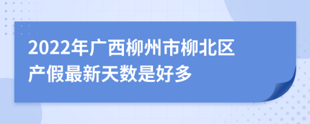 2022年广西柳州市柳北区产假最新天数是好多