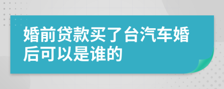 婚前贷款买了台汽车婚后可以是谁的