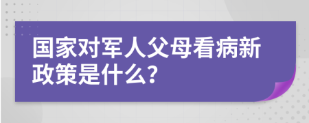 国家对军人父母看病新政策是什么？