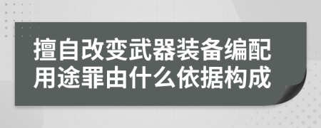 擅自改变武器装备编配用途罪由什么依据构成