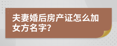 夫妻婚后房产证怎么加女方名字？