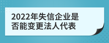 2022年失信企业是否能变更法人代表