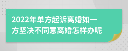 2022年单方起诉离婚如一方坚决不同意离婚怎样办呢