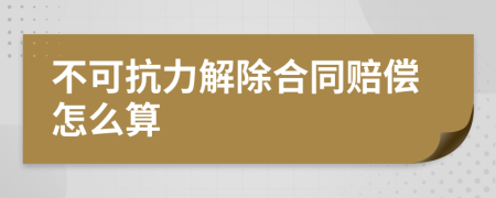 不可抗力解除合同赔偿怎么算