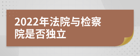 2022年法院与检察院是否独立