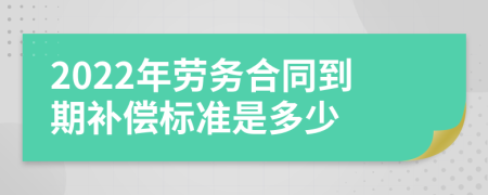 2022年劳务合同到期补偿标准是多少
