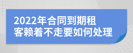 2022年合同到期租客赖着不走要如何处理