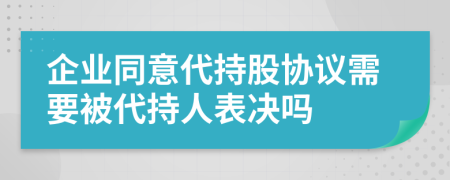 企业同意代持股协议需要被代持人表决吗