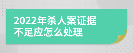 2022年杀人案证据不足应怎么处理