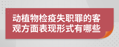 动植物检疫失职罪的客观方面表现形式有哪些