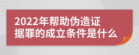 2022年帮助伪造证据罪的成立条件是什么