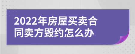 2022年房屋买卖合同卖方毁约怎么办