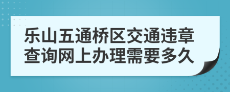 乐山五通桥区交通违章查询网上办理需要多久
