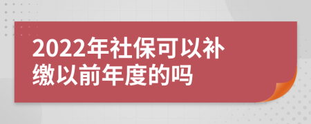 2022年社保可以补缴以前年度的吗