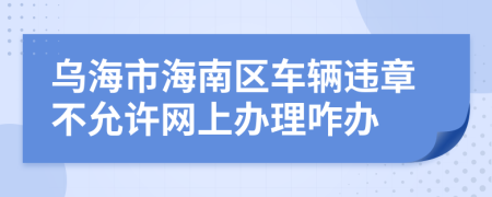 乌海市海南区车辆违章不允许网上办理咋办