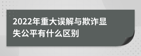 2022年重大误解与欺诈显失公平有什么区别