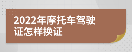 2022年摩托车驾驶证怎样换证