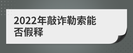 2022年敲诈勒索能否假释