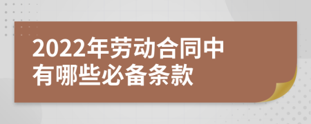 2022年劳动合同中有哪些必备条款