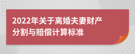 2022年关于离婚夫妻财产分割与赔偿计算标准