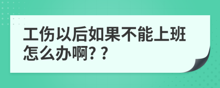 工伤以后如果不能上班怎么办啊? ?