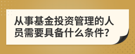 从事基金投资管理的人员需要具备什么条件？