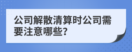 公司解散清算时公司需要注意哪些？