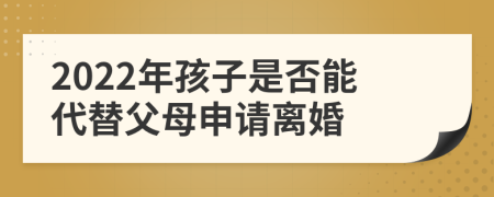 2022年孩子是否能代替父母申请离婚