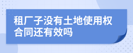 租厂子没有土地使用权合同还有效吗