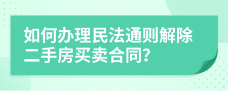 如何办理民法通则解除二手房买卖合同？