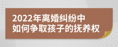 2022年离婚纠纷中如何争取孩子的抚养权