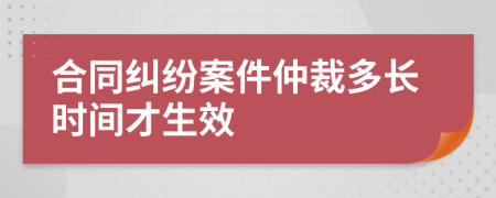 合同纠纷案件仲裁多长时间才生效