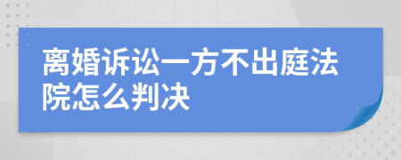 离婚诉讼一方不出庭法院怎么判决