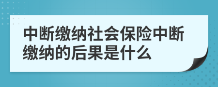 中断缴纳社会保险中断缴纳的后果是什么