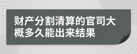 财产分割清算的官司大概多久能出来结果