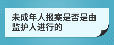 未成年人报案是否是由监护人进行的