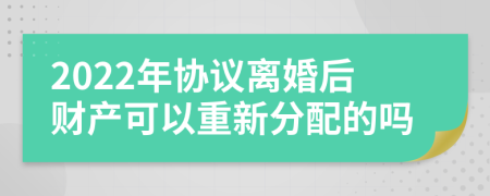 2022年协议离婚后财产可以重新分配的吗