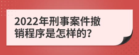 2022年刑事案件撤销程序是怎样的？