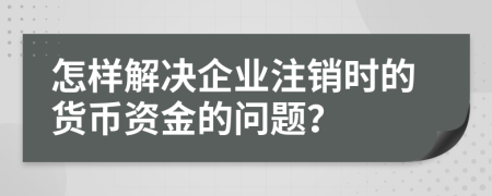 怎样解决企业注销时的货币资金的问题？