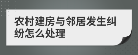 农村建房与邻居发生纠纷怎么处理