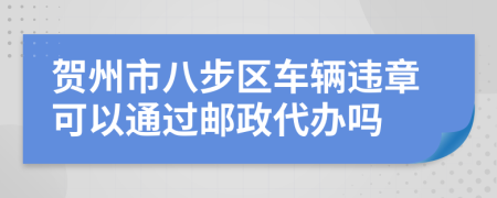 贺州市八步区车辆违章可以通过邮政代办吗