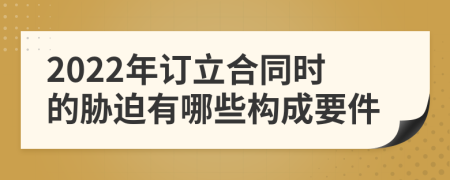 2022年订立合同时的胁迫有哪些构成要件