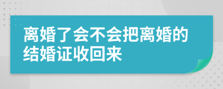 离婚了会不会把离婚的结婚证收回来